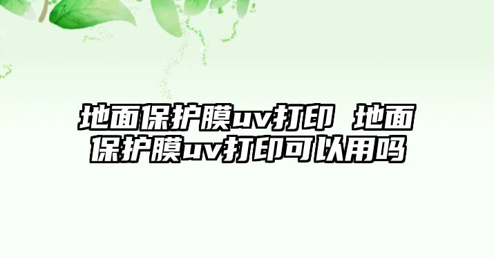 地面保護膜uv打印 地面保護膜uv打印可以用嗎