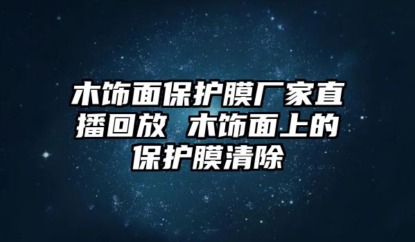 木飾面保護膜廠家直播回放 木飾面上的保護膜清除