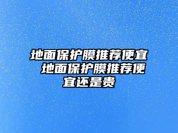 地面保護膜推薦便宜 地面保護膜推薦便宜還是貴