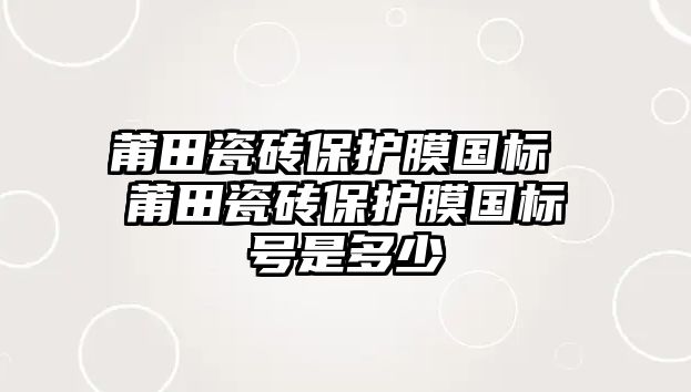 莆田瓷磚保護膜國標 莆田瓷磚保護膜國標號是多少