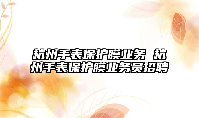 杭州手表保護膜業務 杭州手表保護膜業務員招聘