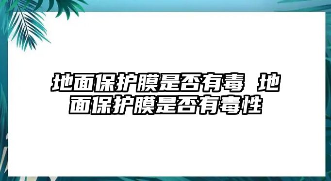 地面保護膜是否有毒 地面保護膜是否有毒性