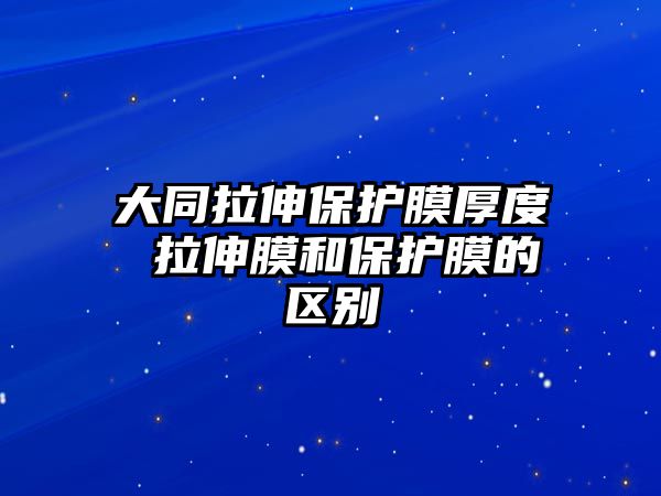 大同拉伸保護膜厚度 拉伸膜和保護膜的區別