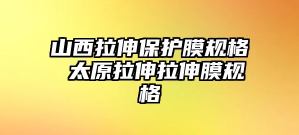 山西拉伸保護膜規格 太原拉伸拉伸膜規格