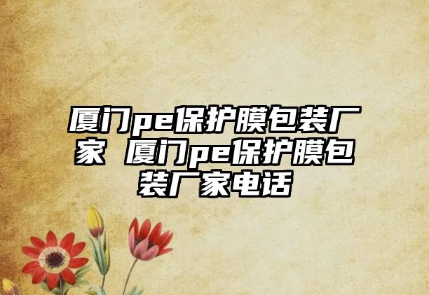 廈門pe保護膜包裝廠家 廈門pe保護膜包裝廠家電話