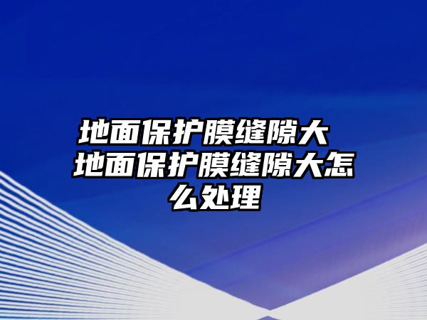 地面保護膜縫隙大 地面保護膜縫隙大怎么處理