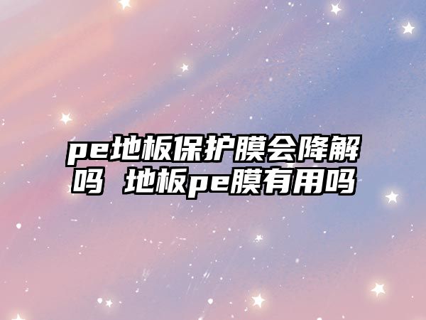 pe地板保護膜會降解嗎 地板pe膜有用嗎