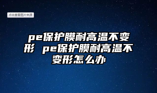 pe保護膜耐高溫不變形 pe保護膜耐高溫不變形怎么辦