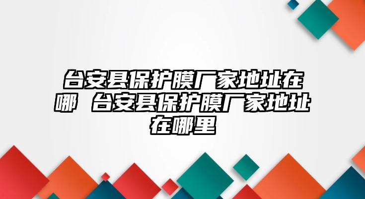 臺安縣保護膜廠家地址在哪 臺安縣保護膜廠家地址在哪里