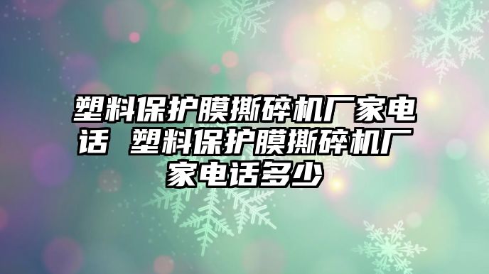 塑料保護膜撕碎機廠家電話 塑料保護膜撕碎機廠家電話多少