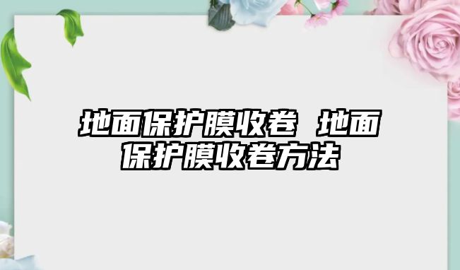 地面保護膜收卷 地面保護膜收卷方法