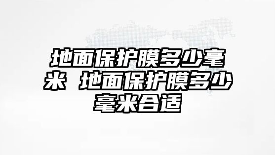 地面保護膜多少毫米 地面保護膜多少毫米合適