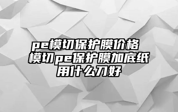 pe模切保護膜價格 模切pe保護膜加底紙用什么刀好