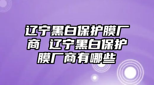 遼寧黑白保護膜廠商 遼寧黑白保護膜廠商有哪些