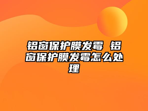 鋁窗保護膜發霉 鋁窗保護膜發霉怎么處理