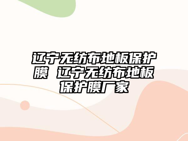 遼寧無紡布地板保護膜 遼寧無紡布地板保護膜廠家