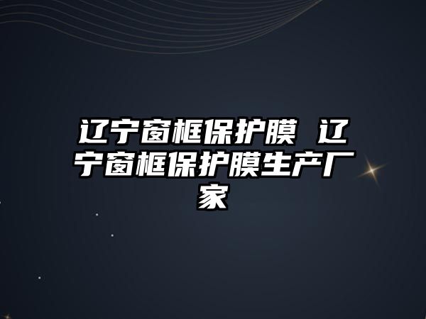 遼寧窗框保護膜 遼寧窗框保護膜生產廠家