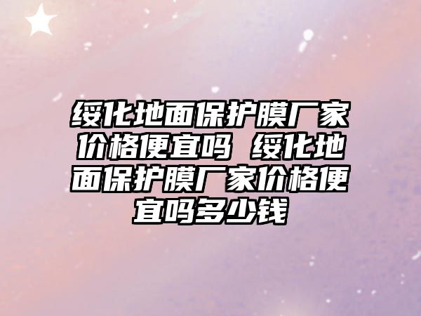 綏化地面保護膜廠家價格便宜嗎 綏化地面保護膜廠家價格便宜嗎多少錢