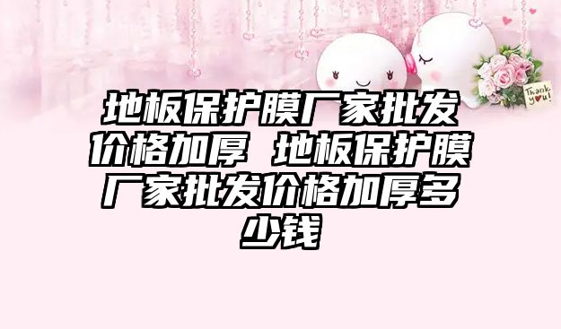 地板保護膜廠家批發價格加厚 地板保護膜廠家批發價格加厚多少錢