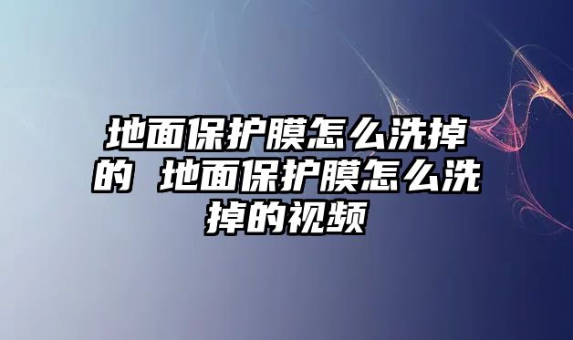 地面保護膜怎么洗掉的 地面保護膜怎么洗掉的視頻