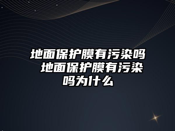 地面保護膜有污染嗎 地面保護膜有污染嗎為什么