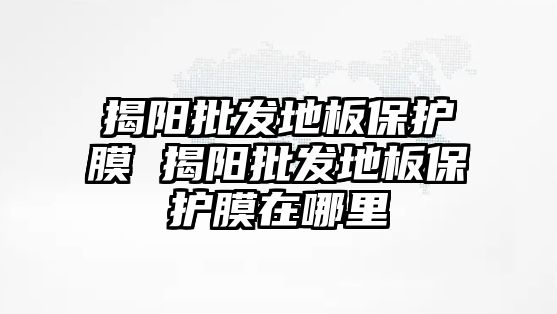 揭陽批發地板保護膜 揭陽批發地板保護膜在哪里