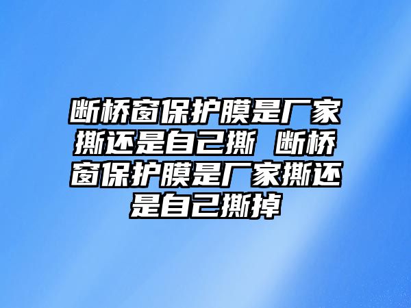 斷橋窗保護膜是廠家撕還是自己撕 斷橋窗保護膜是廠家撕還是自己撕掉