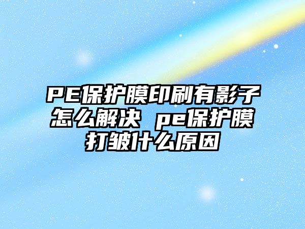 PE保護膜印刷有影子怎么解決 pe保護膜打皺什么原因