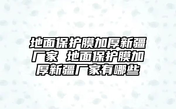 地面保護膜加厚新疆廠家 地面保護膜加厚新疆廠家有哪些