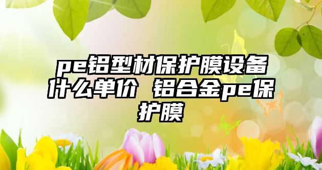 pe鋁型材保護膜設備什么單價 鋁合金pe保護膜