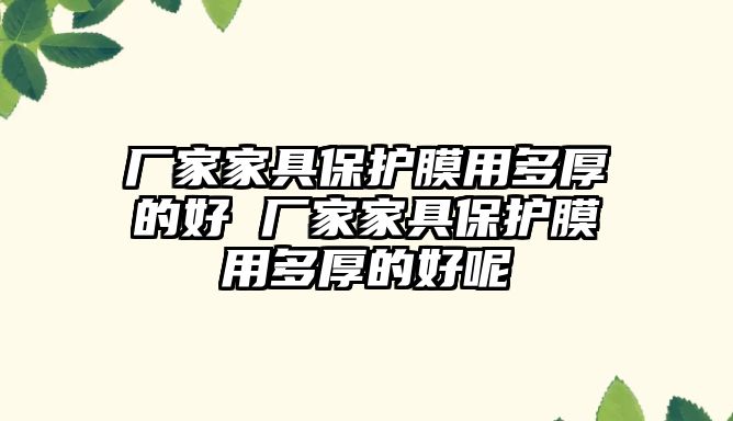 廠家家具保護膜用多厚的好 廠家家具保護膜用多厚的好呢