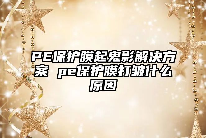 PE保護膜起鬼影解決方案 pe保護膜打皺什么原因