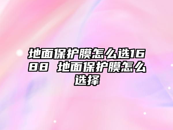 地面保護膜怎么選1688 地面保護膜怎么選擇