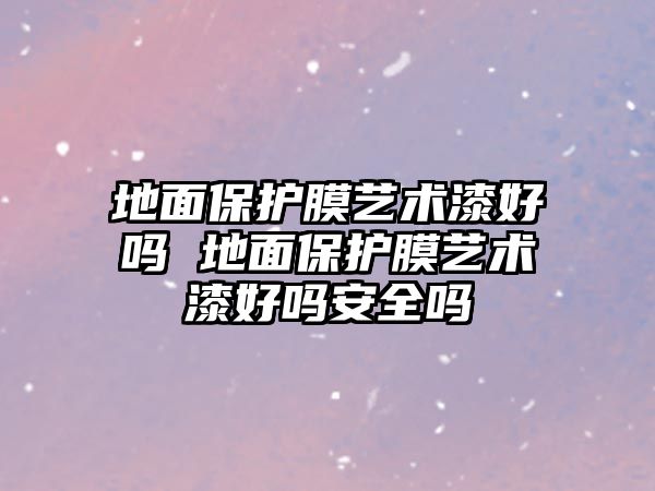 地面保護膜藝術漆好嗎 地面保護膜藝術漆好嗎安全嗎