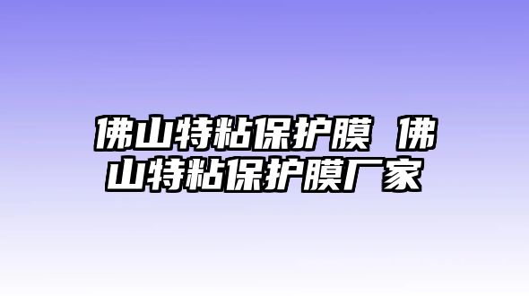 佛山特粘保護膜 佛山特粘保護膜廠家