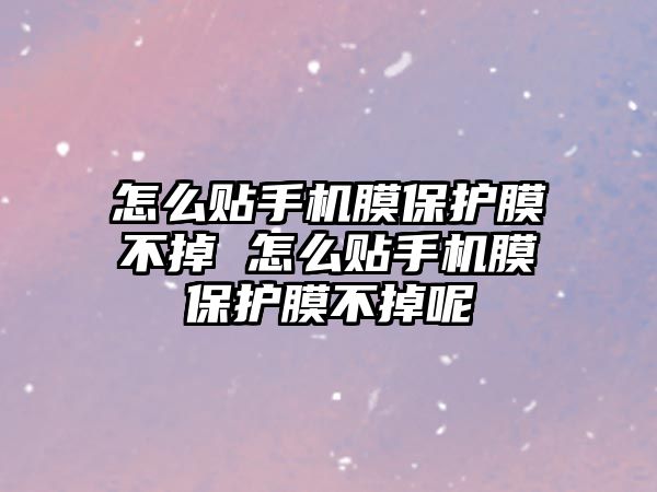 怎么貼手機膜保護膜不掉 怎么貼手機膜保護膜不掉呢