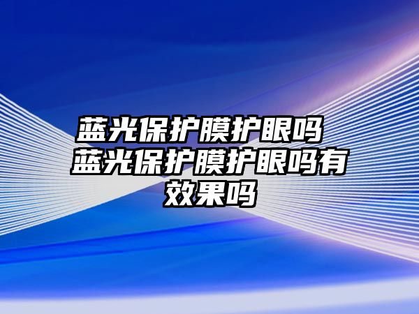 藍光保護膜護眼嗎 藍光保護膜護眼嗎有效果嗎