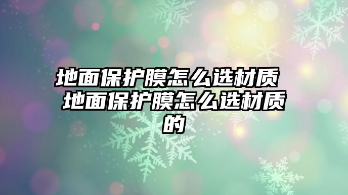 地面保護膜怎么選材質 地面保護膜怎么選材質的