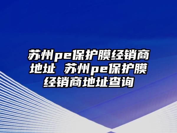 蘇州pe保護膜經銷商地址 蘇州pe保護膜經銷商地址查詢