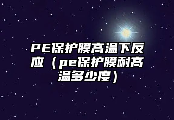 PE保護膜高溫下反應（pe保護膜耐高溫多少度）