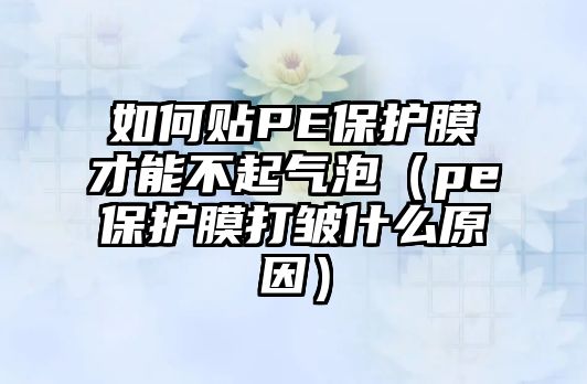 如何貼PE保護膜才能不起氣泡（pe保護膜打皺什么原因）