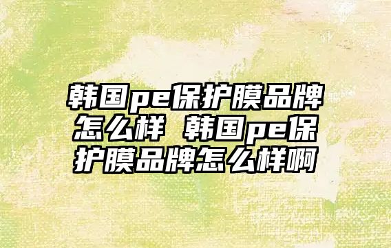 韓國pe保護膜品牌怎么樣 韓國pe保護膜品牌怎么樣啊