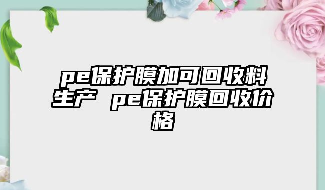 pe保護膜加可回收料生產 pe保護膜回收價格