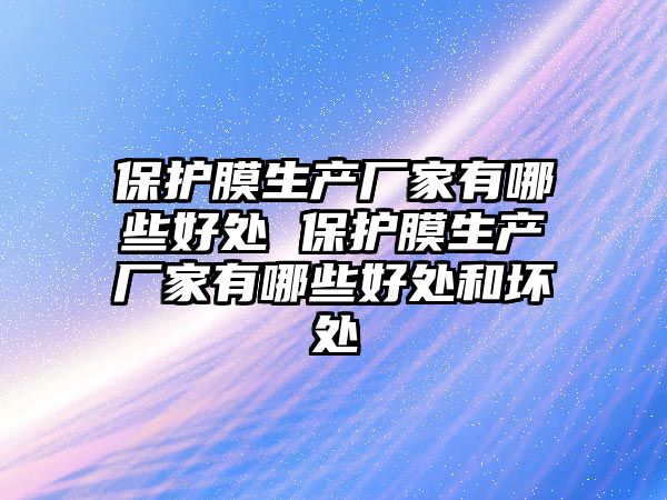 保護膜生產廠家有哪些好處 保護膜生產廠家有哪些好處和壞處