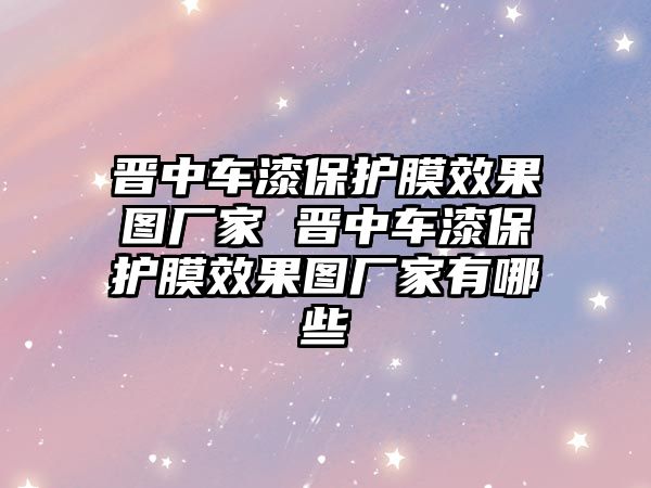 晉中車漆保護膜效果圖廠家 晉中車漆保護膜效果圖廠家有哪些