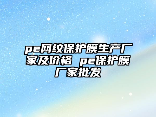 pe網紋保護膜生產廠家及價格 pe保護膜廠家批發