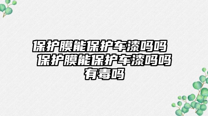 保護膜能保護車漆嗎嗎 保護膜能保護車漆嗎嗎有毒嗎