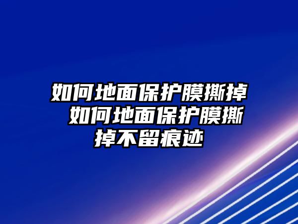 如何地面保護膜撕掉 如何地面保護膜撕掉不留痕跡