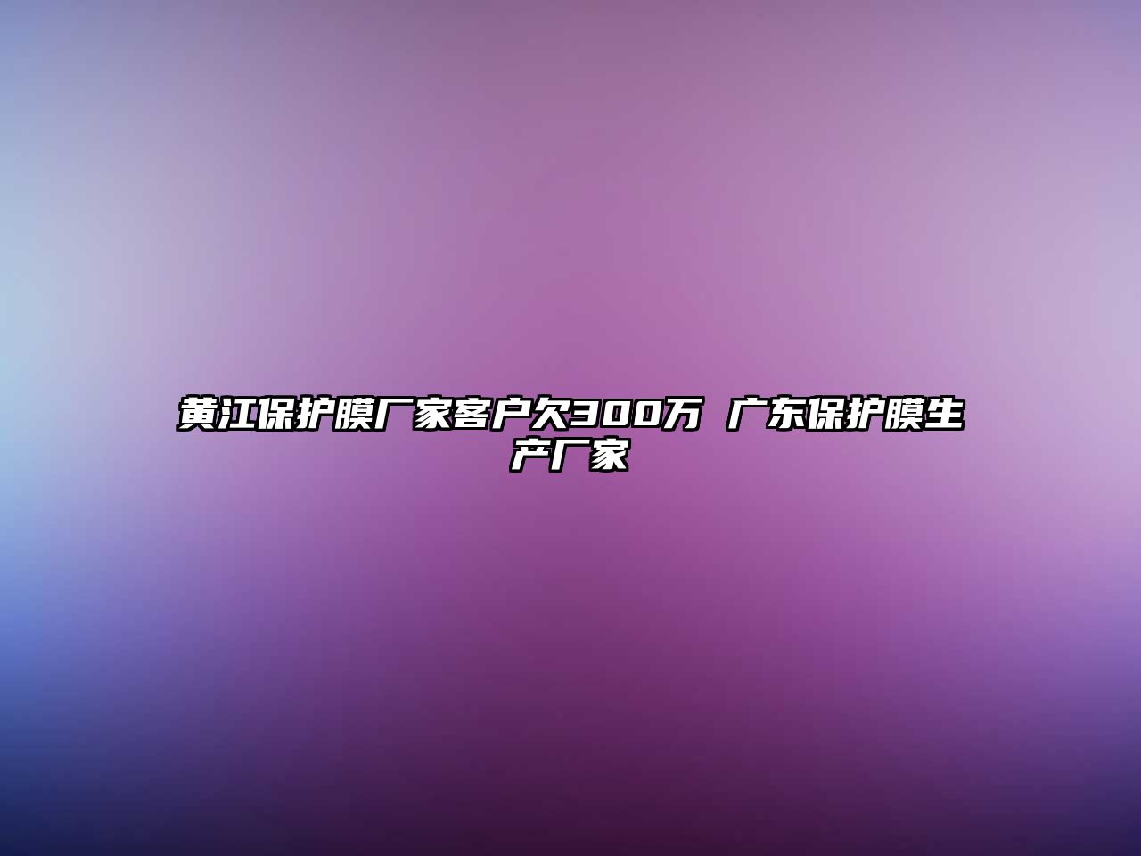 黃江保護膜廠家客戶欠300萬 廣東保護膜生產廠家