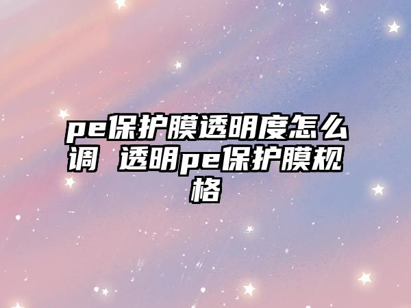 pe保護膜透明度怎么調 透明pe保護膜規格